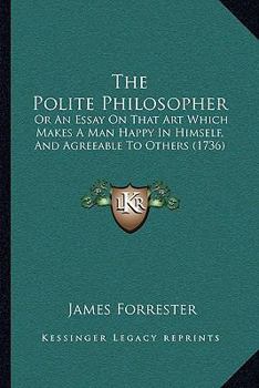 Paperback The Polite Philosopher: Or An Essay On That Art Which Makes A Man Happy In Himself, And Agreeable To Others (1736) Book