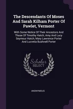 The Descendants of Moses and Sarah Kilham Porter of Pawlet, Vermont: With Some Notice of Their Ancestors and Those of Timothy Hatch, Amy and Lucy Seymour Hatch, Mary Lawrence Porter and Lucretia Bushn