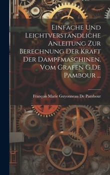 Hardcover Einfache und leichtverständliche Anleitung zur Berechnung der kraft der Dampfmaschinen. vom Grafen G.De Pambour ... [German] Book