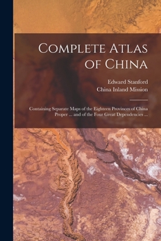 Paperback Complete Atlas of China: Containing Separate Maps of the Eighteen Provinces of China Proper ... and of the Four Great Dependencies ... Book