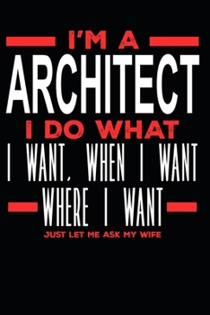 I’m a Architect I Do What I Want, When I Want, Where I Want. Just Let Me Ask My Wife: Lined Journal Notebook for Architects