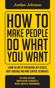 Hardcover How To Make People Do What You Want: Learn The Art Of Persuasion, Nlp Secrets, Body Language And Mind Control Techniques. Book