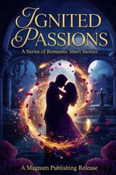 Ignited Passions: A Series of Romantic Short Stories (The Romantic Short Stories Collection)