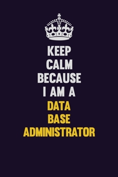 Keep Calm Because I Am A Data Base Administrator: Motivational and inspirational career blank lined gift notebook with matte finish