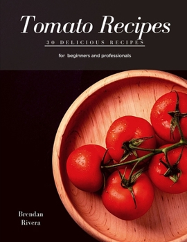Tomato Recipes: 30 delicious recipes for beginners and professionals