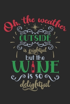 Oh The Weather Outside Is Frightful But The Wine Is So Delightful: Funny Christmas Quote Notebook to write in - winter feeling, holiday mood