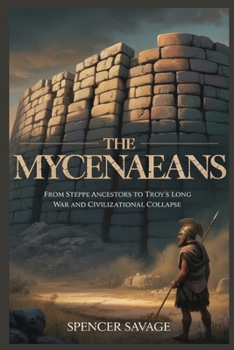 THE MYCENAEANS: From Steppe Ancestors to Troy’s Long War and Civilizational Collapse