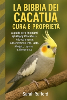 Paperback La Bibbia Dei Cacatua Cura E Proprietà: La guida per principianti agli Happy Cockatiels - Addestramento, Addomesticamento, Dieta, Alloggio, Legame e A [Italian] Book