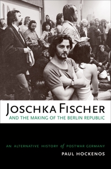 Joschka Fischer and the Making of the Berlin Republic: An Alternative History of Postwar Germany