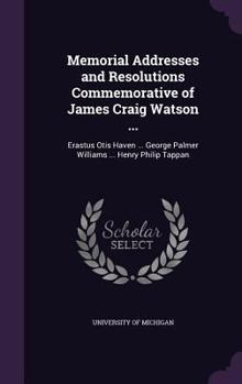 Hardcover Memorial Addresses and Resolutions Commemorative of James Craig Watson ...: Erastus Otis Haven ... George Palmer Williams ... Henry Philip Tappan Book