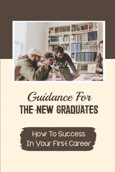 Guidance For The New Graduates: How To Success In Your First Career: Job Searches