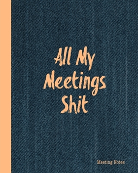 All My Meetings Shit Meeting Notes: For Taking Minutes at Business Meetings Action/ Agenda Notebook Book