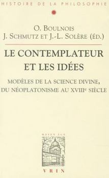 Les Contemplateurs Et Les Idees: Modeles de la Science Divine, Du Neoplatonisme Au Xviiie Siecle