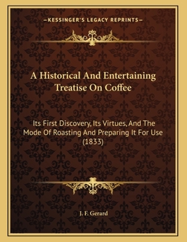 A Historical And Entertaining Treatise On Coffee: Its First Discovery, Its Virtues, And The Mode Of Roasting And Preparing It For Use