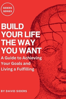 BUILD YOUR LIFE THE WAY YOU WANT: A Guide to Achieving Your Goals and Living a Fulfilling (siders)