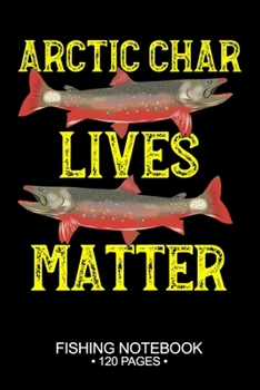 Arctic Char Lives Matter Fishing Notebook 120 Pages: 6"x 9'' College Ruled Lined Paperback Arctic Char Fish-ing Freshwater Game Fly Journal ... Planner Notepad Log-Book Paper Sheets School
