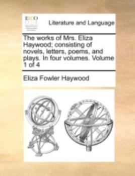 The Works of Mrs. Eliza Haywood; Consisting of Novels, Letters, Poems, and Plays. In Four Volumes. of 4; Volume 1