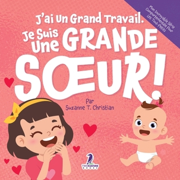 J’ai Un Grand Travail. Je Suis Une Grande Sœur!: Un Livre D’Affirmations Positives Sur L’Arrivée D’Un Petit Frère ou D’Une Petite Sœur (2 à 4 Ans) ... Pour Les Tout-Petits)