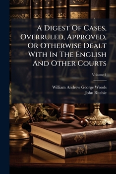 A Digest Of Cases, Overruled, Approved, Or Otherwise Dealt With In The English And Other Courts: With A Selection Of Extracts From Judgments Referring To Such Cases, Volume 1