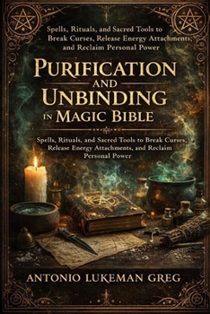 PURIFICATION AND UNBINDING IN MAGIC BIBLE: Spells, Rituals, and Sacred Tools to Break Curses, Release Energy Attachments, and Reclaim Personal Power