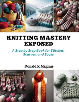 Paperback Knitting Mastery Exposed: A Step by Step Book for Stitches, Scarves, and Socks Book