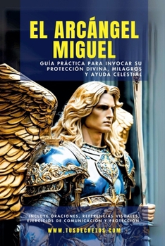 El Arcángel Miguel - Guía Práctica Para Invocar Su Protección Divina, Milagros Y Ayuda Celestial (Los Arcángeles - Cómo Hablar Con Ellos E Invocar su Protección y Poder Divinosn) (Spanish Edition)