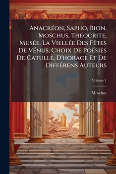 Paperback Anacréon, Sapho, Bion, Moschus, Théocrite, Musée, La Viellée Des Fêtes De Vénus, Choix De Poésies De Catulle, D'horace Et De Différens Auteurs; Volume [French] Book