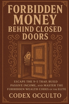 Forbidden Money Behind Closed Doors: Escape the 9-5 Trap, Build Passive Income, and Master the Forbidden Wealth Codes of the Elite