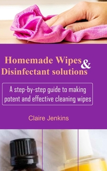 Paperback Homemade Wipes and Disinfectant Solutions: A Step-by-step Guide to Making Potent and Effective Cleaning Wipes Book