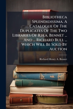 Bibliotheca Splendidissima. A Catalogue Of The Duplicates Of The Two Libraries Of R.h.a. Bennet ... And ... Richard Bull ... Which Will Be Sold By Auction