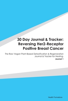 30 Day Journal & Tracker: Reversing Her2-Receptor Positive Breast Cancer: The Raw Vegan Plant-Based Detoxification & Regeneration Journal & Tracker for Healing. Journal 1