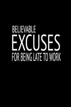 Believable Excuses for Being Late to Work: Blank Lined Notebook and Funny Journal Gag Gift for Coworkers and Colleagues (Black Cover)
