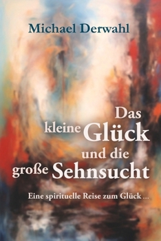 Das kleine Glück und die große Sehnsucht: - eine spirituelle Reise zum Glück (German Edition)