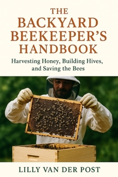 Paperback The Backyard Beekeeper's Handbook: Harvesting Honey, Building Hives, and Saving the Bees: Discover the magic of beekeeping-right in your own backyard Book