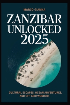 Paperback Zanzibar Unlocked 2025: Cultural Escapes, Ocean Adventures, and Off-Grid Wonders Book