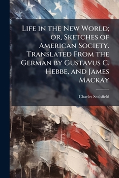 Life in the New World; Or, Sketches of American Society. Translated From the German by Gustavus C. Hebbe, and James Mackay