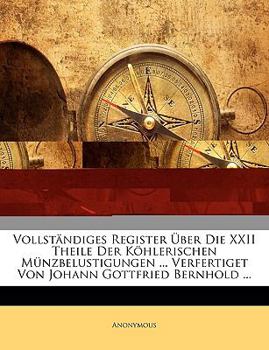 Vollständiges Register Über Die XXII Theile Der Köhlerischen Münzbelustigungen ... Verfertiget Von Johann Gottfried Bernhold ... XXII Theil