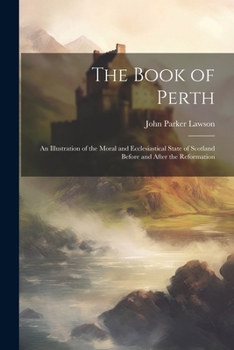 Paperback The Book of Perth: An Illustration of the Moral and Ecclesiastical State of Scotland Before and After the Reformation Book