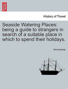 Seaside Watering Places: being a guide to strangers in search of a suitable place in which to spend their holidays.