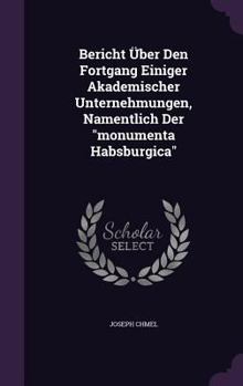 Hardcover Bericht Über Den Fortgang Einiger Akademischer Unternehmungen, Namentlich Der "monumenta Habsburgica" Book