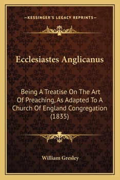 Ecclesiastes Anglicanus: Being A Treatise On The Art Of Preaching, As Adapted To A Church Of England Congregation