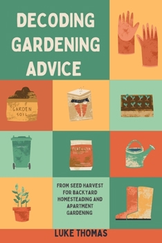 Paperback Decoding Gardening Advice: From Seed Harvest for Backyard Homesteading and Apartment Gardening Book