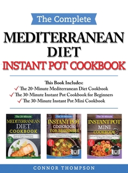 The Complete Mediterranean Instant Pot Cookbook: Includes The 20-Minute Mediterranean Diet Cookbook, The 30-Minute Instant Pot Cookbook for Beginners & The 30-Minute Instant Pot Mini Cookbook