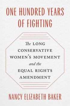 One Hundred Years of Fighting: The Long Conservative Women’s Movement and the Equal Rights Amendment (Since 1970: Histories of Contemporary America)