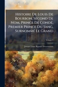 Histoire de Louis de Bourbon, Second de Nom, Prince de Cond, Premier Prince Du Sang, Surnomm Le Grand: Orne de Plans de Siges Et de Batailles, Volume
