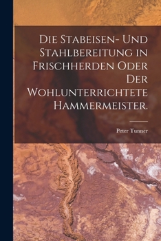 Paperback Die Stabeisen- und Stahlbereitung in Frischherden oder der wohlunterrichtete Hammermeister. [German] Book