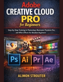 Paperback Adobe Creative Cloud Pro for Beginners: Step-by-Step Training in Photoshop, Illustrator, Premiere Pro, and After Effects for Absolute Beginners Book