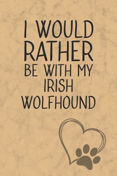 I Would Rather Be With My Irish Wolfhound: Nice Lined Journal, Diary and Gift for a Man, Woman, Girl or Boy Who Really Loves Their Dog
