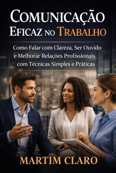 Comunicação Eficaz no Trabalho: Como Falar com Clareza, Ser Ouvido e Melhorar Relações Profissionais com Técnicas Simples e Práticas (Aprendizagem e Produtividade) (Portuguese Edition)