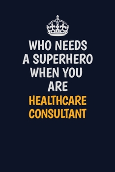 Paperback Who Needs A Superhero When You Are Healthcare Consultant: Career journal, notebook and writing journal for encouraging men, women and kids. A framewor Book